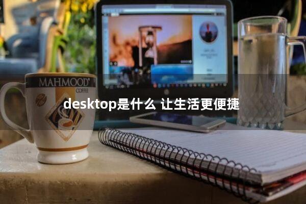 desktop是什么(让生活更便捷)